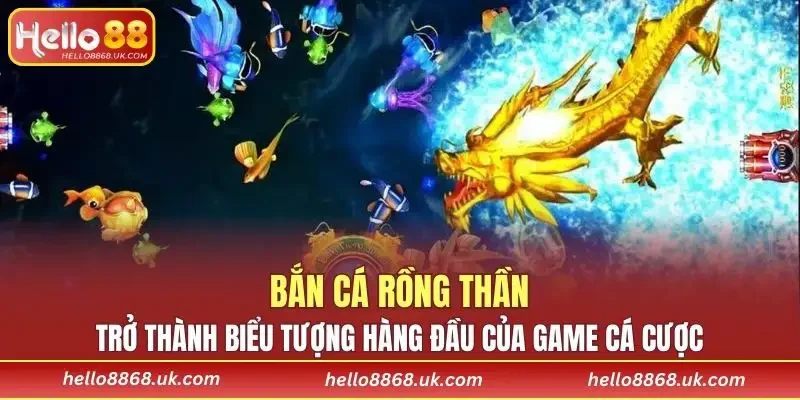 Bắn cá Rồng Thần trở thành biểu tượng hàng đầu của game cá cược